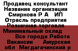 Продавец-консультант › Название организации ­ Смирнова Р.А., ИП › Отрасль предприятия ­ Розничная торговля › Минимальный оклад ­ 30 000 - Все города Работа » Вакансии   . Амурская обл.,Магдагачинский р-н